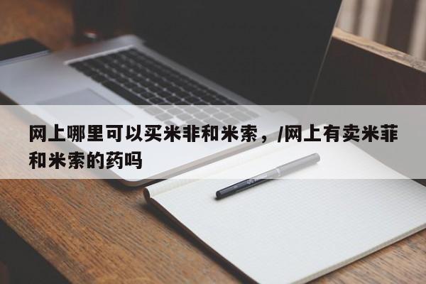 打胎药的微信联系方式网上哪里可以买米非和米索，/网上有卖米菲和米索的药吗