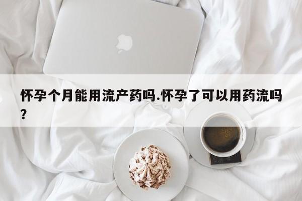打胎药的微信联系方式怀孕个月能用流产药吗.怀孕了可以用药流吗？