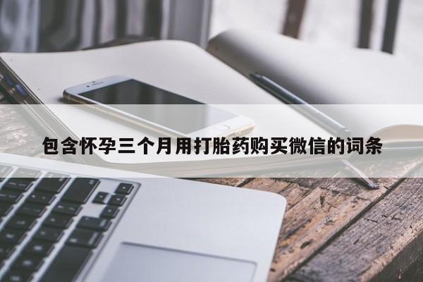 打胎药的微信联系方式包含怀孕三个月用打胎药购买微信的词条