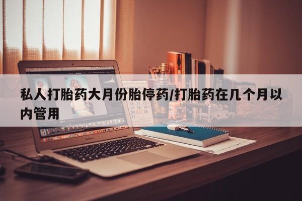打胎药的微信联系方式私人打胎药大月份胎停药/打胎药在几个月以内管用