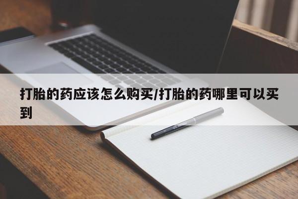 打胎药的微信联系方式打胎的药应该怎么购买/打胎的药哪里可以买到