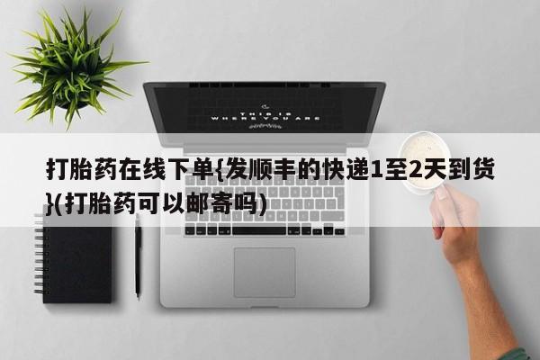 打胎药的微信联系方式打胎药在线下单{发顺丰的快递1至2天到货}(打胎药可以邮寄吗)