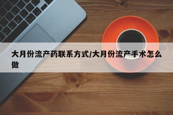 打胎药的微信联系方式大月份流产药联系方式/大月份流产手术怎么做