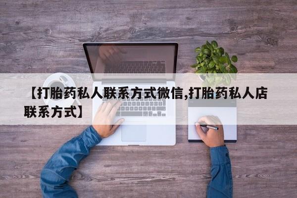 打胎药的微信联系方式【打胎药私人联系方式微信,打胎药私人店 联系方式】