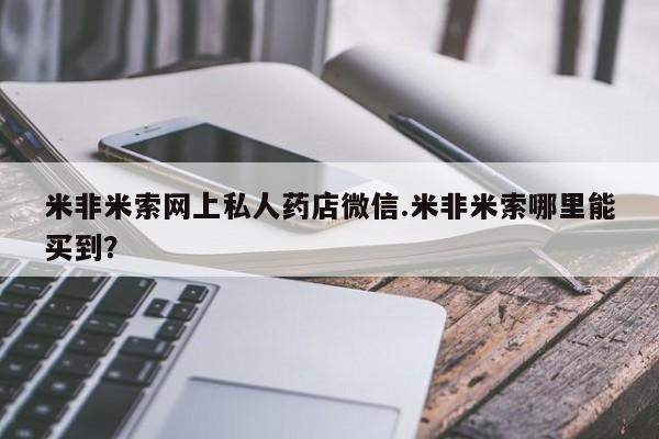 打胎药的微信联系方式米非米索网上私人药店微信.米非米索哪里能买到？