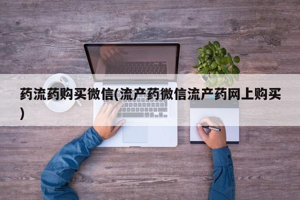 打胎药的微信联系方式药流药购买微信(流产药微信流产药网上购买)
