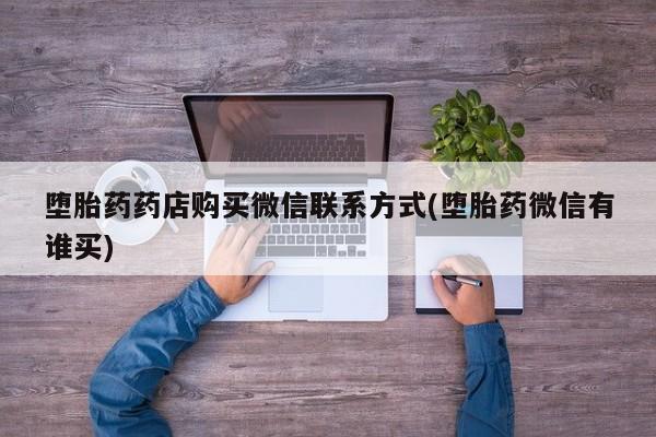 打胎药的微信联系方式堕胎药药店购买微信联系方式(堕胎药微信有谁买)
