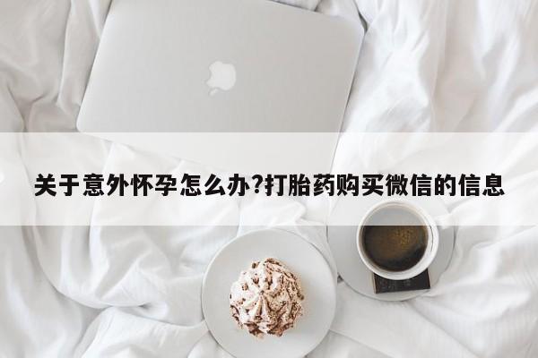 打胎药的微信联系方式关于意外怀孕怎么办?打胎药购买微信的信息