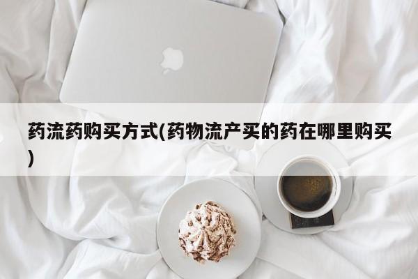 打胎药的微信联系方式药流药购买方式(药物流产买的药在哪里购买)