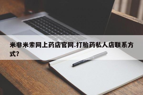 打胎药的微信联系方式米非米索网上药店官网.打胎药私人店联系方式？