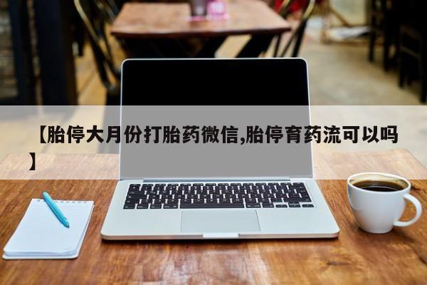 打胎药的微信联系方式【胎停大月份打胎药微信,胎停育药流可以吗】