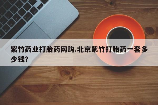 打胎药的微信联系方式紫竹药业打胎药网购.北京紫竹打胎药一套多少钱？