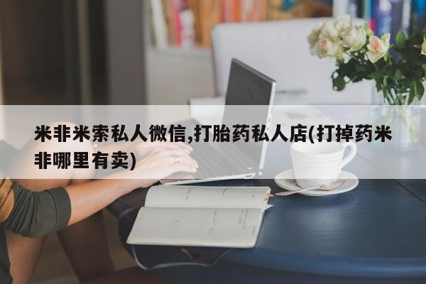 打胎药的微信联系方式米非米索私人微信,打胎药私人店(打掉药米非哪里有卖)
